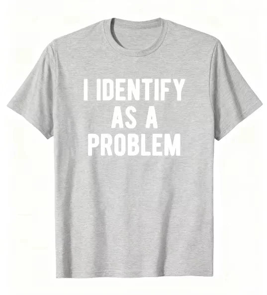 I Identify As A Problem | Funny Sarcastic T-Shirt