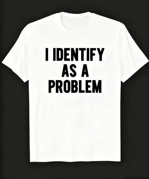 I Identify As A Problem | Funny Sarcastic T-Shirt